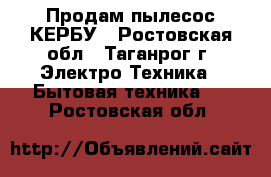 Продам пылесос КЕРБУ - Ростовская обл., Таганрог г. Электро-Техника » Бытовая техника   . Ростовская обл.